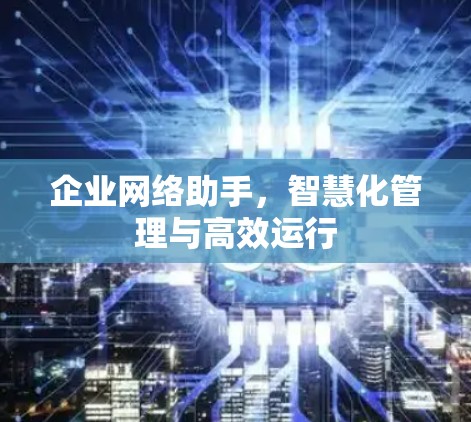 企业网络助手，智慧化管理与高效运行
