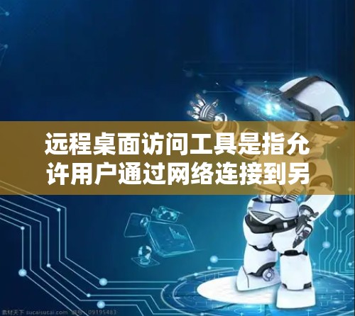 远程桌面访问工具是指允许用户通过网络连接到另一台计算机并控制其操作的软件。这些工具广泛应用于企业IT管理、个人家用、技术支持等多个领域。以下是一些常用的远程桌面访问工具及其特点和适用场景 远程桌面访问工具是指允许用户通过网络连接到另一台计算机并控制其操作的软件。这些工具广泛应用于企业IT管理、个人家用、技术支持等多个领域。以下是一些常用的远程桌面访问工具及其特点和适用场景