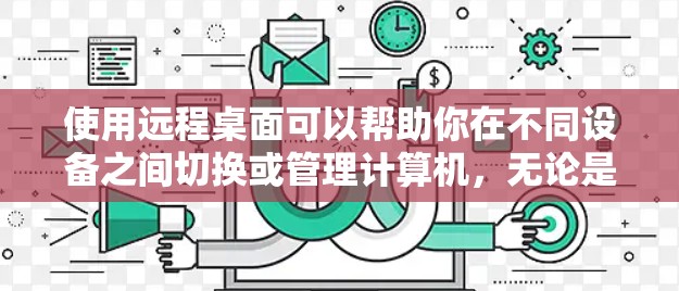 使用远程桌面可以帮助你在不同设备之间切换或管理计算机，无论是为了工作、学习还是娱乐，都能提供便利。以下是使用远程桌面的一步步指南，帮助你顺利完成远程连接