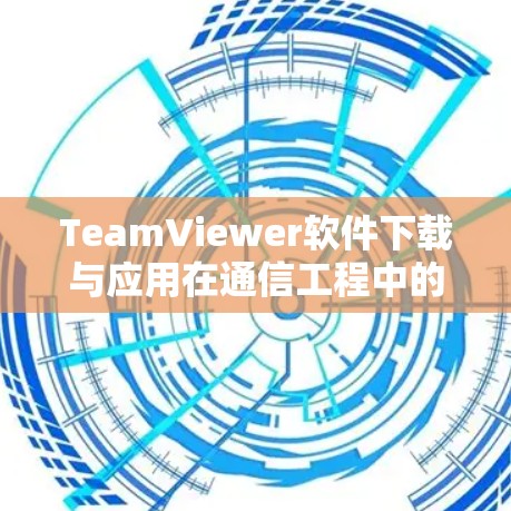 TeamViewer软件下载与应用在通信工程中的应用分析