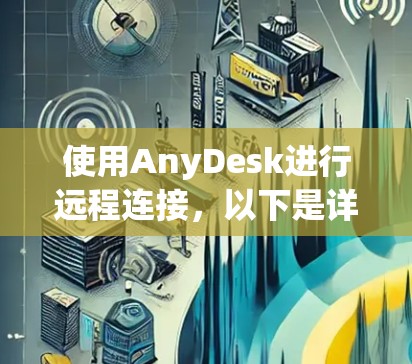 使用AnyDesk进行远程连接,以下是详细的步骤指南 使用AnyDesk进行远程连接,以下是详细的步骤指南