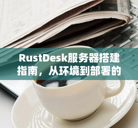 RustDesk服务器搭建指南，从环境到部署的全流程