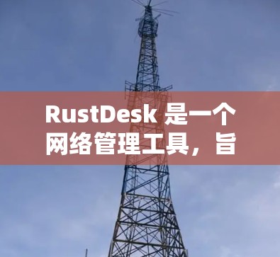 RustDesk 是一个网络管理工具，旨在为企业和开发者提供网络监控、管理和安全解决方案。以下是获取 RustDesk 软件的步骤和方法