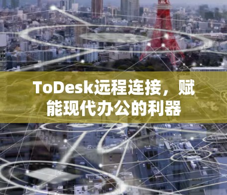 ToDesk远程连接,赋能现代办公的利器 ToDesk远程连接,赋能现代办公的利器