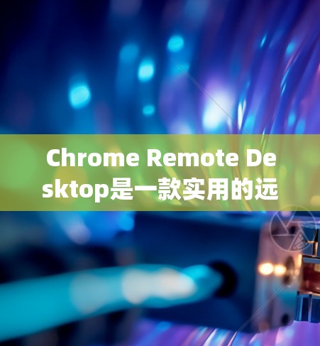 Chrome Remote Desktop是一款实用的远程控制工具，允许你通过浏览器远程访问另一台计算机。以下是使用步骤和注意事项