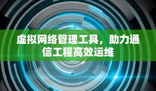 虚拟网络管理工具，助力通信工程高效运维