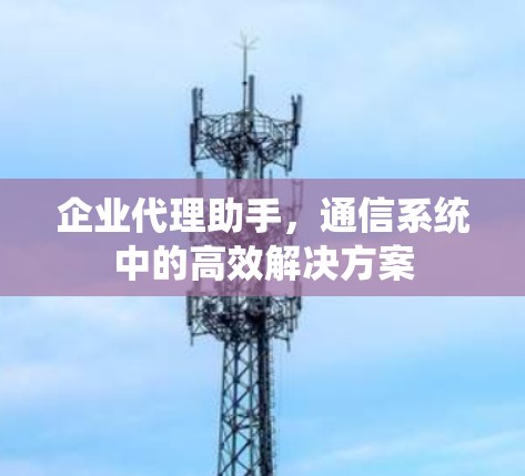 企业代理助手，通信系统中的高效解决方案