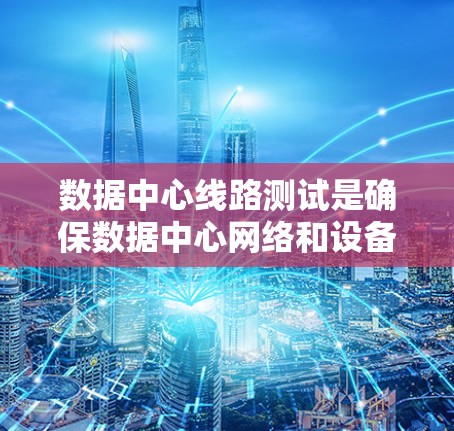 数据中心线路测试是确保数据中心网络和设备正常运行的关键过程，涉及多个方面的测试。以下是对这一过程的详细分步说明