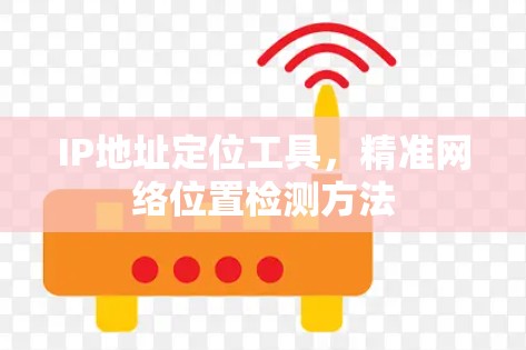 IP地址定位工具,精准网络位置检测方法 IP地址定位工具,精准网络位置检测方法