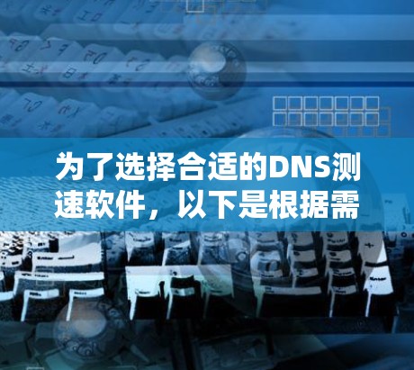 为了选择合适的DNS测速软件，以下是根据需求分析后的推荐
