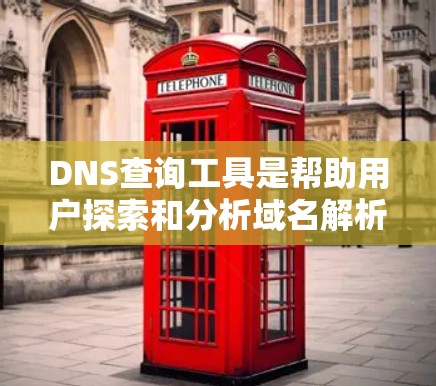 DNS查询工具是帮助用户探索和分析域名解析记录的实用工具。根据不同需求和使用场景，以下是几种常见的DNS查询工具及其适用情况