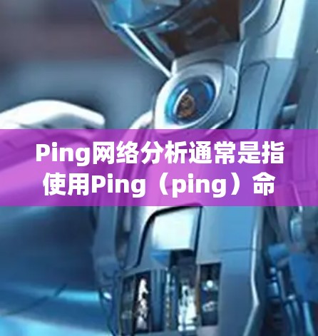 Ping网络分析通常是指使用Ping（ping）命令或工具来测试网络连接的延迟、丢包率以及是否能够成功连接到目标服务器或设备。以下是关于Ping网络分析的一些详细步骤和解释