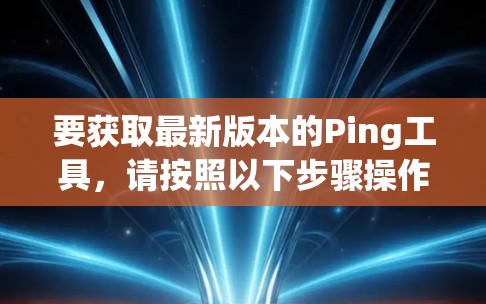 要获取最新版本的Ping工具,请按照以下步骤操作 要获取最新版本的Ping工具,请按照以下步骤操作