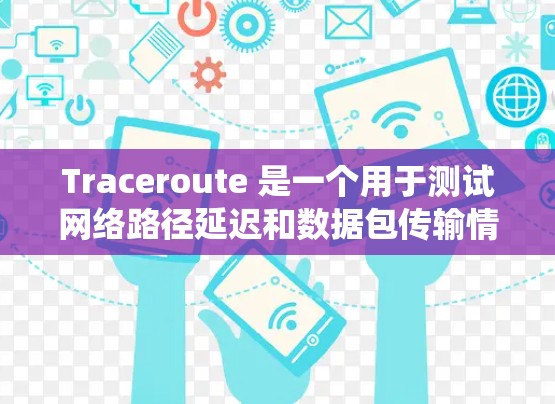 Traceroute 是一个用于测试网络路径延迟和数据包传输情况的网络工具。最新版本的 traceroute 可能根据你的操作系统有所不同