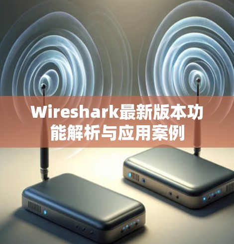 Wireshark最新版本功能解析与应用案例