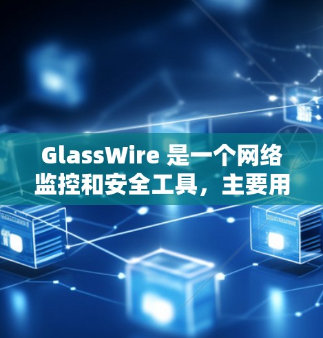 GlassWire 是一个网络监控和安全工具，主要用于企业网络的流量分析和安全管理。以下是关于如何下载 GlassWire 的步骤