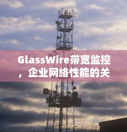 GlassWire带宽监控,企业网络性能的关键 GlassWire带宽监控,企业网络性能的关键