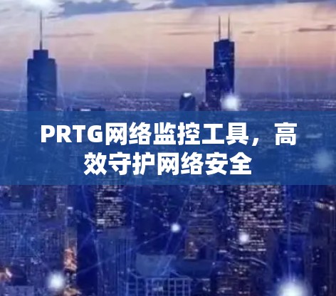PRTG网络监控工具,高效守护网络安全