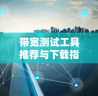 带宽测试工具推荐与下载指南