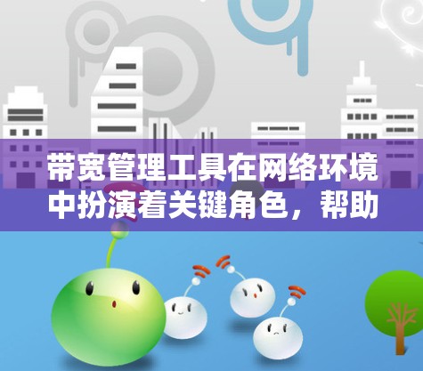 带宽管理工具在网络环境中扮演着关键角色，帮助企业有效监控和优化网络性能。以下是带宽管理工具的详细分类和选择指南