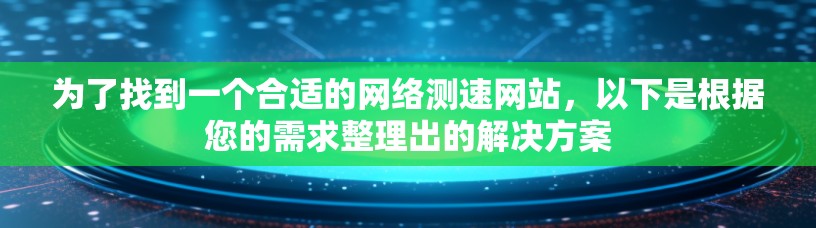 为了找到一个合适的网络测速网站,以下是根据您的需求整理出的解决方案 为了找到一个合适的网络测速网站,以下是根据您的需求整理出的解决方案