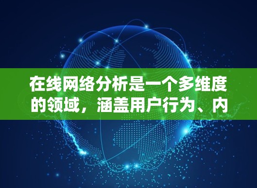 在线网络分析是一个多维度的领域,涵盖用户行为、内容、流量、性能、用户体验、安全、跨渠道整合以及行业趋势等多个方面。以下是对这一领域的系统化总结 在线网络分析是一个多维度的领域,涵盖用户行为、内容、流量、性能、用户体验、安全、跨渠道整合以及行业趋势等多个方面。以下是对这一领域的系统化总结