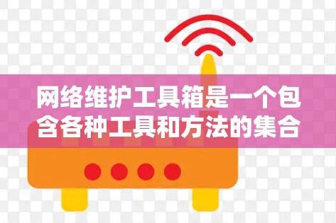 网络维护工具箱是一个包含各种工具和方法的集合，用于有效管理、监控、优化和解决网络问题。以下是一些常用的网络维护工具和方法
