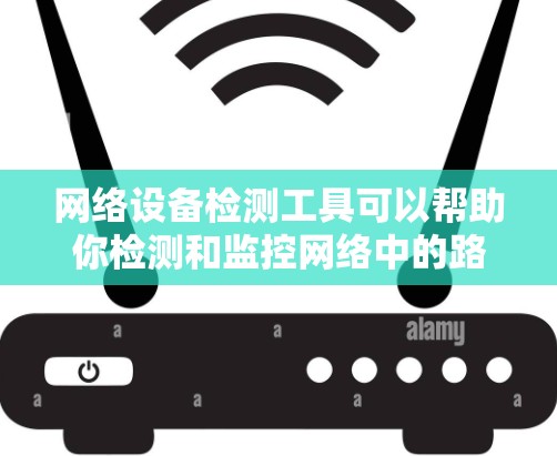 网络设备检测工具可以帮助你检测和监控网络中的路由器、交换机、防火墙、负载均衡器等设备的状态和性能。以下是一些常用的网络设备检测工具和方法