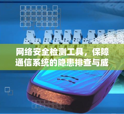 网络安全检测工具，保障通信系统的隐患排查与威胁防御