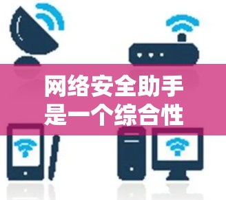 网络安全助手是一个综合性的工具,旨在帮助用户保护网络安全。以下是对网络安全助手的详细分析 网络安全助手是一个综合性的工具,旨在帮助用户保护网络安全。以下是对网络安全助手的详细分析