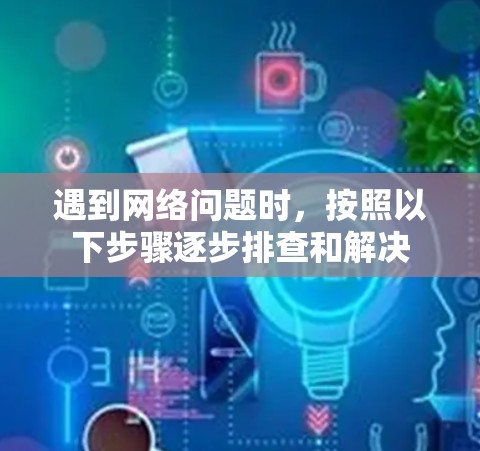 遇到网络问题时，按照以下步骤逐步排查和解决