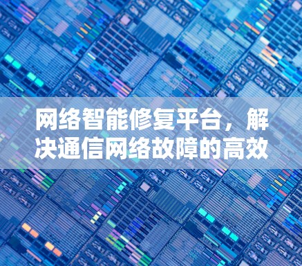 网络智能修复平台，解决通信网络故障的高效解决方案