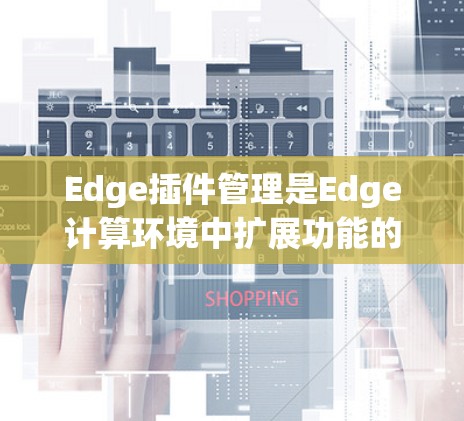Edge插件管理是Edge计算环境中扩展功能的重要工具，帮助用户根据需求添加和管理插件以实现特定功能。以下是对Edge插件管理的详细步骤和注意事项