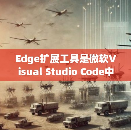 Edge扩展工具是微软Visual Studio Code中用于扩展功能的插件系统，通过安装各种插件可以增强VS Code的功能和使用体验。以下是对Edge扩展工具的详细分析和总结