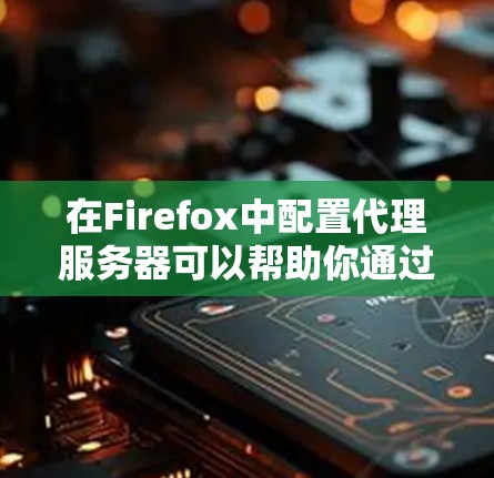 在Firefox中配置代理服务器可以帮助你通过特定的服务器访问网络资源。以下是配置Firefox代理的详细教程