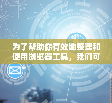 为了帮助你有效地整理和使用浏览器工具，我们可以将它们分成几个主要类别，并为你提供详细的选择和使用建议。以下是每个类别的工具及其适用场景