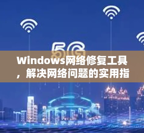 Windows网络修复工具,解决网络问题的实用指南 Windows网络修复工具,解决网络问题的实用指南
