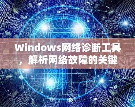 Windows网络诊断工具,解析网络故障的关键 Windows网络诊断工具,解析网络故障的关键