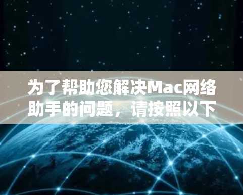 为了帮助您解决Mac网络助手的问题,请按照以下步骤操作 为了帮助您解决Mac网络助手的问题,请按照以下步骤操作