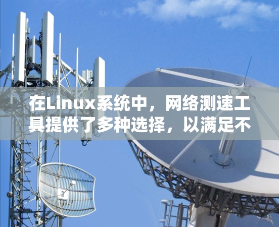 在Linux系统中，网络测速工具提供了多种选择，以满足不同的需求。以下是几种常用工具的详细介绍和使用方法