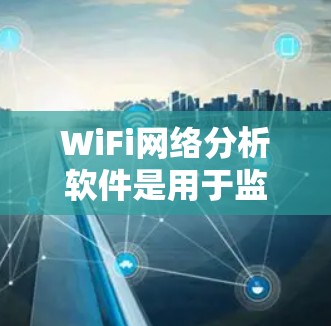 WiFi网络分析软件是用于监控、测试和优化无线网络性能的工具，能够帮助用户解决网络问题、优化配置并提高性能。以下是对常用WiFi分析工具的总结