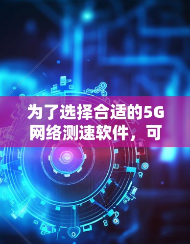 为了选择合适的5G网络测速软件，可以按照以下步骤进行