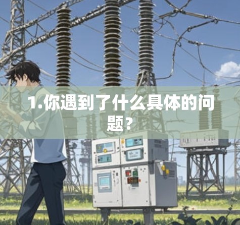 1.你遇到了什么具体的问题? 1.你遇到了什么具体的问题?