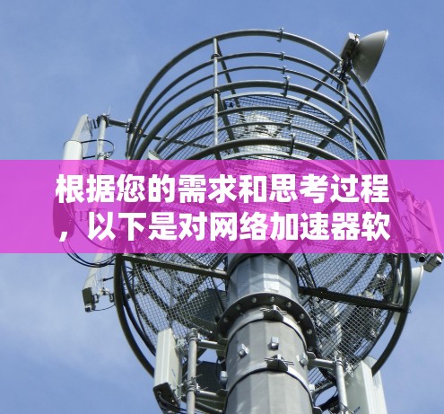 根据您的需求和思考过程,以下是对网络加速器软件的总结和推荐 根据您的需求和思考过程,以下是对网络加速器软件的总结和推荐