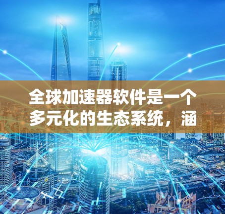全球加速器软件是一个多元化的生态系统，涵盖了从处理器到存储的各个方面，以提升计算性能和效率。以下是对各个加速器类型及其工具的详细分类