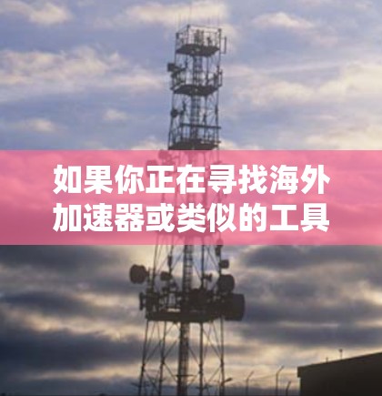 如果你正在寻找海外加速器或类似的工具来下载2026年的版本,这可能涉及到一些特定的软件或框架。然而,2026年的版本可能还没有正式发布,或者你可能在提到某个具体的加速器工具 如果你正在寻找海外加速器或类似的工具来下载2026年的版本,这可能涉及到一些特定的软件或框架。然而,2026年的版本可能还没有正式发布,或者你可能在提到某个具体的加速器工具