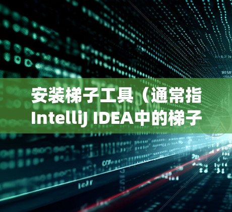 安装梯子工具(通常指IntelliJ IDEA中的梯子版工具)的过程可能因具体版本和操作系统而有所不同。以下是一个通用的安装方法示例 安装梯子工具(通常指IntelliJ IDEA中的梯子版工具)的过程可能因具体版本和操作系统而有所不同。以下是一个通用的安装方法示例