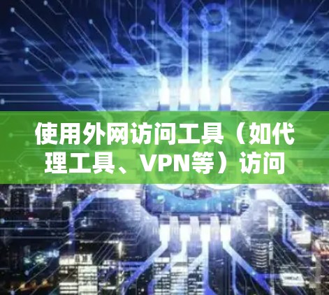 使用外网访问工具（如代理工具、VPN等）访问外网资源时，通常需要按照以下步骤进行设置和使用。以下是一些常用的外网访问工具及其使用方法，供您参考