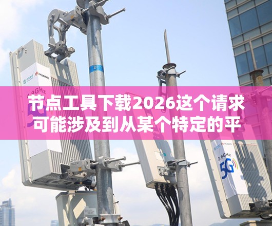 节点工具下载2026这个请求可能涉及到从某个特定的平台或工具中下载一个名为节点工具的软件或库的特定版本。然而，具体的节点工具是什么以及从哪里下载，它可能取决于上下文和平台