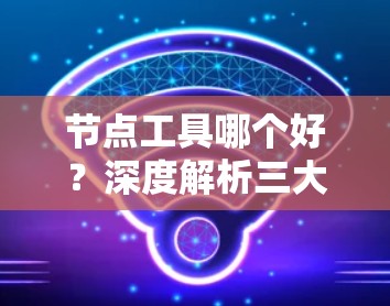 节点工具哪个好?深度解析三大主流品牌 节点工具哪个好?深度解析三大主流品牌